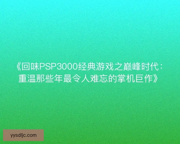 《回味PSP3000经典游戏之巅峰时代：重温那些年最令人难忘的掌机巨作》