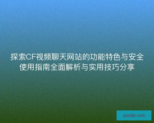 探索CF视频聊天网站的功能特色与安全使用指南全面解析与实用技巧分享