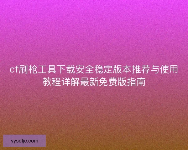 cf刷枪工具下载安全稳定版本推荐与使用教程详解最新免费版指南