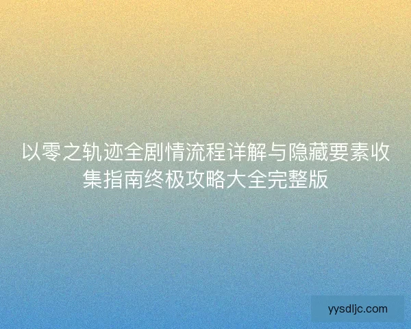 以零之轨迹全剧情流程详解与隐藏要素收集指南终极攻略大全完整版