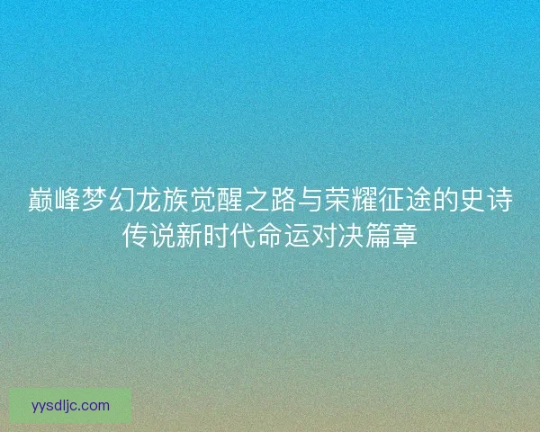 巅峰梦幻龙族觉醒之路与荣耀征途的史诗传说新时代命运对决篇章