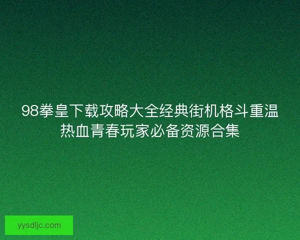 98拳皇下载攻略大全经典街机格斗重温热血青春玩家必备资源合集