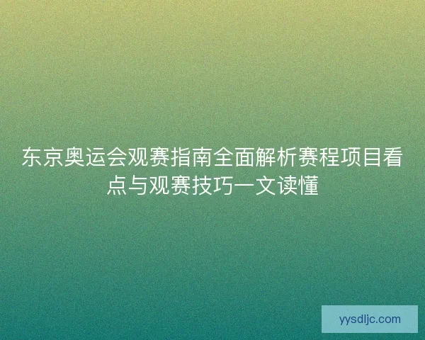 东京奥运会观赛指南全面解析赛程项目看点与观赛技巧一文读懂