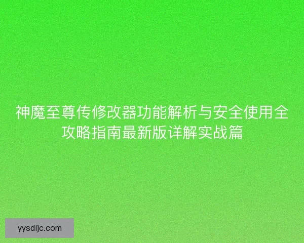 神魔至尊传修改器功能解析与安全使用全攻略指南最新版详解实战篇