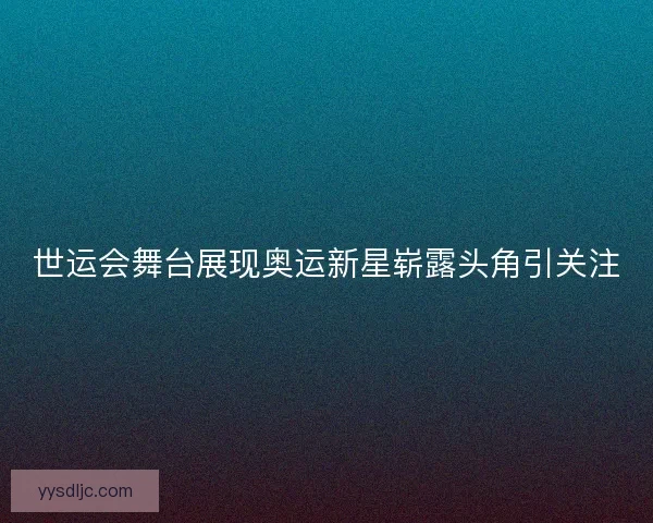 世运会舞台展现奥运新星崭露头角引关注