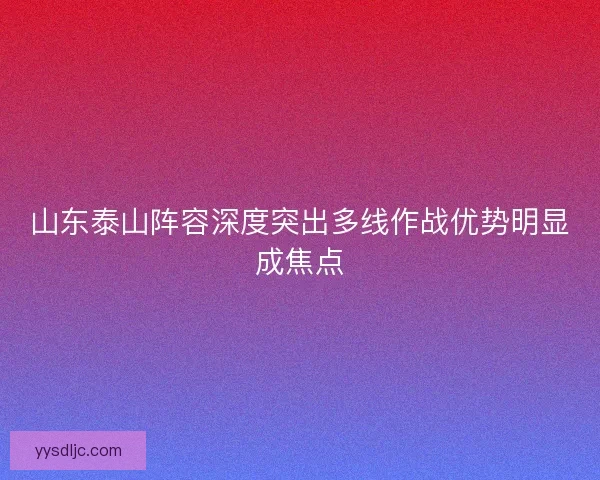 山东泰山阵容深度突出多线作战优势明显成焦点