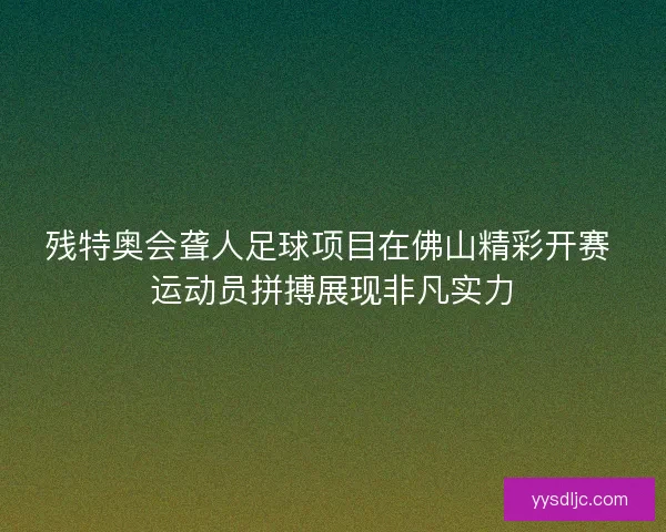 残特奥会聋人足球项目在佛山精彩开赛 运动员拼搏展现非凡实力