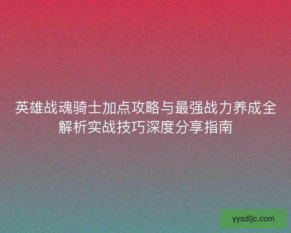 英雄战魂骑士加点攻略与最强战力养成全解析实战技巧深度分享指南