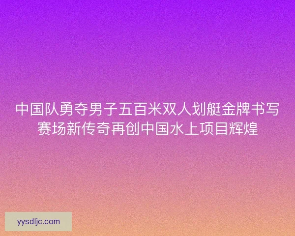 中国队勇夺男子五百米双人划艇金牌书写赛场新传奇再创中国水上项目辉煌