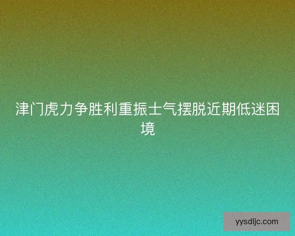 津门虎力争胜利重振士气摆脱近期低迷困境