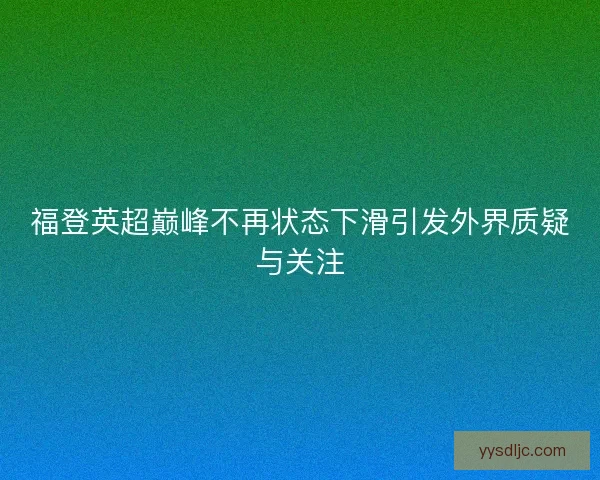 福登英超巅峰不再状态下滑引发外界质疑与关注
