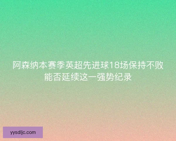 阿森纳本赛季英超先进球18场保持不败能否延续这一强势纪录