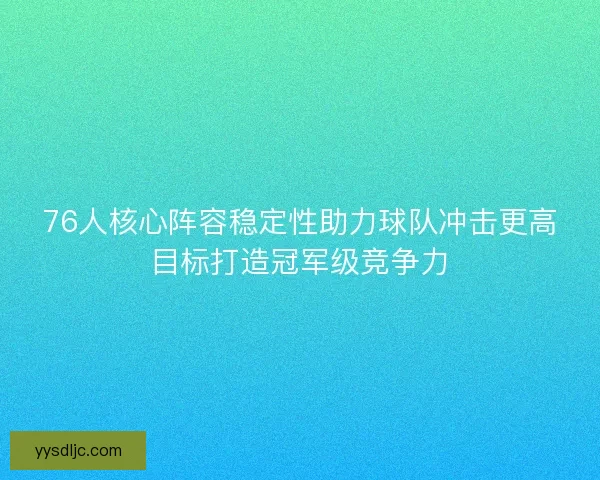 76人核心阵容稳定性助力球队冲击更高目标打造冠军级竞争力