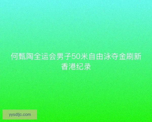 何甄陶全运会男子50米自由泳夺金刷新香港纪录