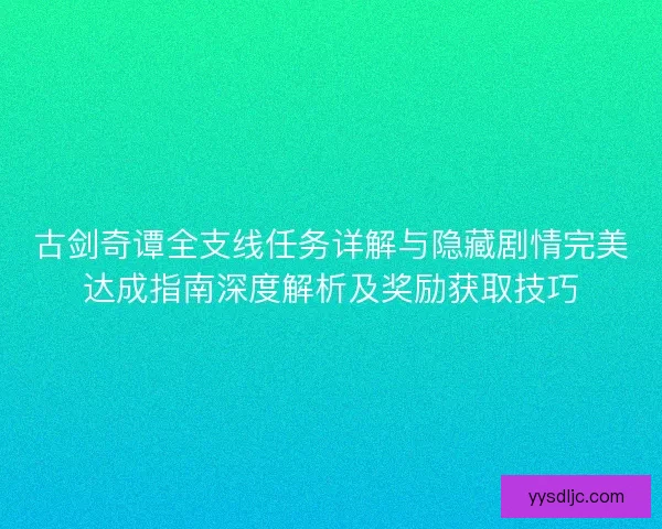 古剑奇谭全支线任务详解与隐藏剧情完美达成指南深度解析及奖励获取技巧