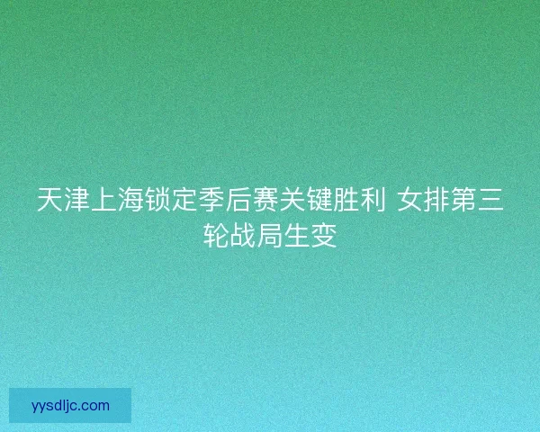 天津上海锁定季后赛关键胜利 女排第三轮战局生变