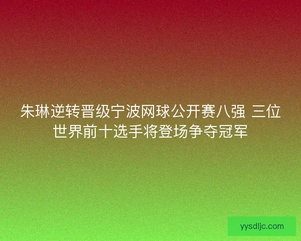 朱琳逆转晋级宁波网球公开赛八强 三位世界前十选手将登场争夺冠军