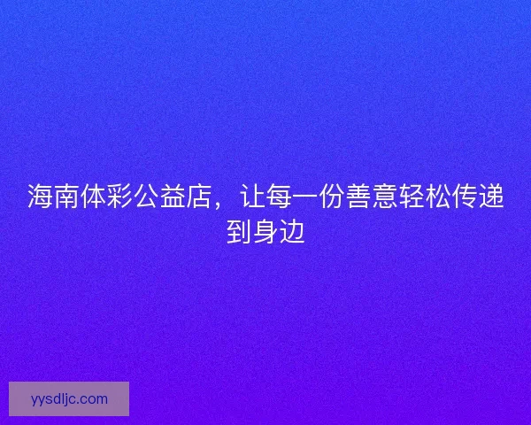海南体彩公益店，让每一份善意轻松传递到身边