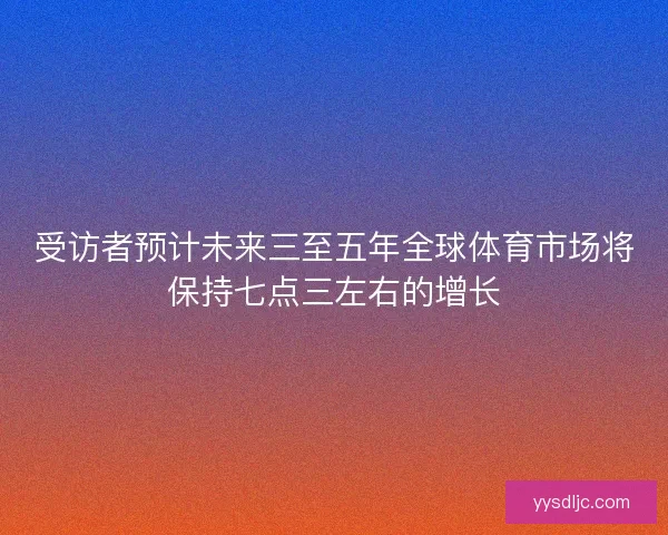 受访者预计未来三至五年全球体育市场将保持七点三左右的增长