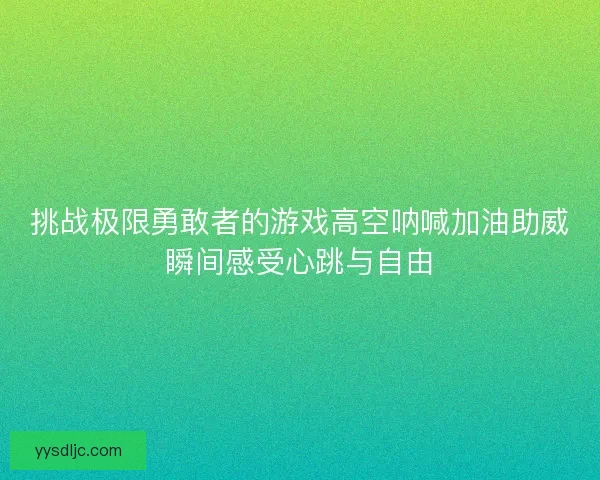 挑战极限勇敢者的游戏高空呐喊加油助威瞬间感受心跳与自由
