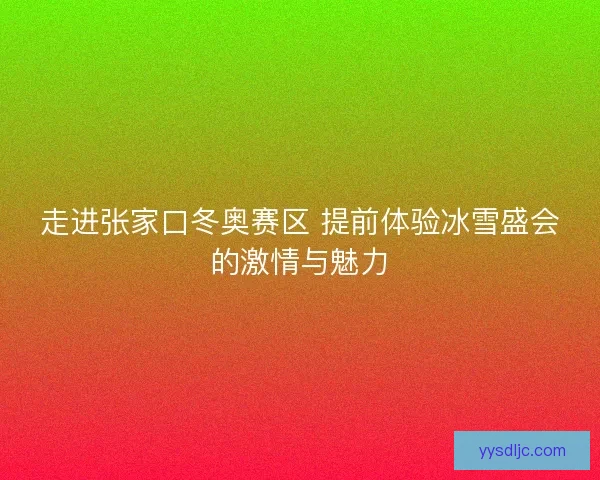 走进张家口冬奥赛区 提前体验冰雪盛会的激情与魅力