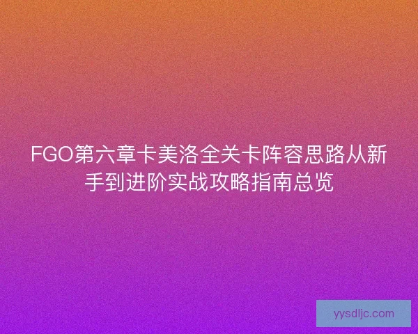 FGO第六章卡美洛全关卡阵容思路从新手到进阶实战攻略指南总览