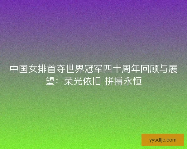 中国女排首夺世界冠军四十周年回顾与展望:荣光依旧 拼搏永恒 中国女排首夺世界冠军四十周年回顾与展望:荣光依旧 拼搏永恒
