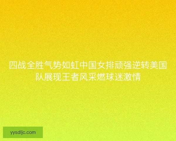 四战全胜气势如虹中国女排顽强逆转美国队展现王者风采燃球迷激情