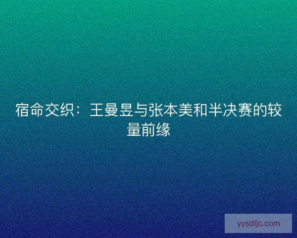 宿命交织：王曼昱与张本美和半决赛的较量前缘