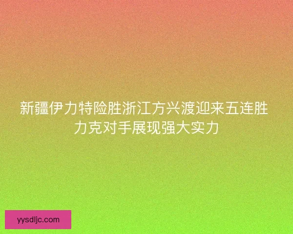 新疆伊力特险胜浙江方兴渡迎来五连胜 力克对手展现强大实力