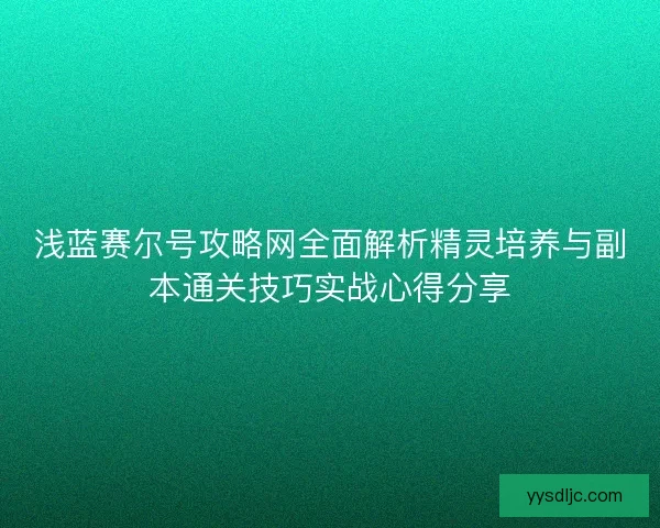 浅蓝赛尔号攻略网全面解析精灵培养与副本通关技巧实战心得分享