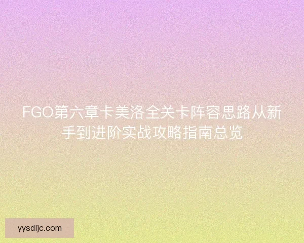 FGO第六章卡美洛全关卡阵容思路从新手到进阶实战攻略指南总览