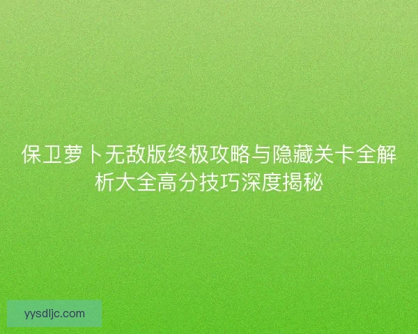 保卫萝卜无敌版终极攻略与隐藏关卡全解析大全高分技巧深度揭秘