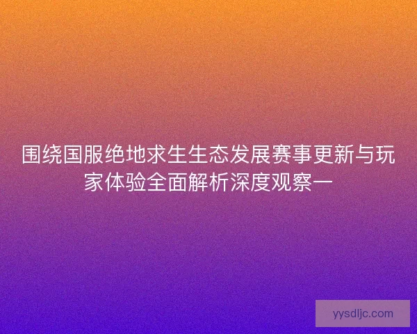 围绕国服绝地求生生态发展赛事更新与玩家体验全面解析深度观察一