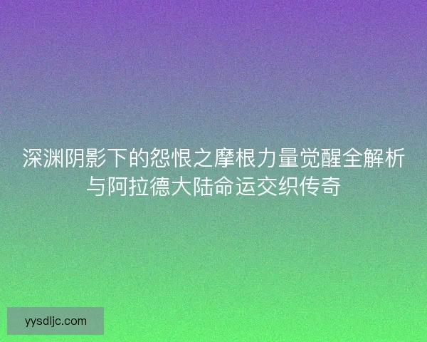 深渊阴影下的怨恨之摩根力量觉醒全解析与阿拉德大陆命运交织传奇