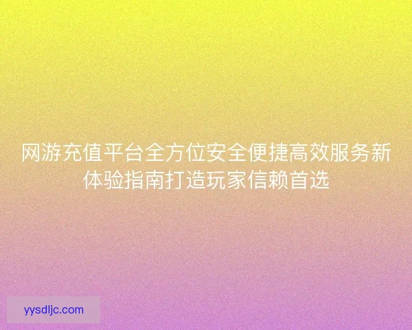 网游充值平台全方位安全便捷高效服务新体验指南打造玩家信赖首选