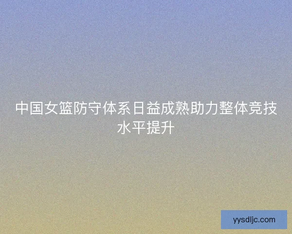 中国女篮防守体系日益成熟助力整体竞技水平提升