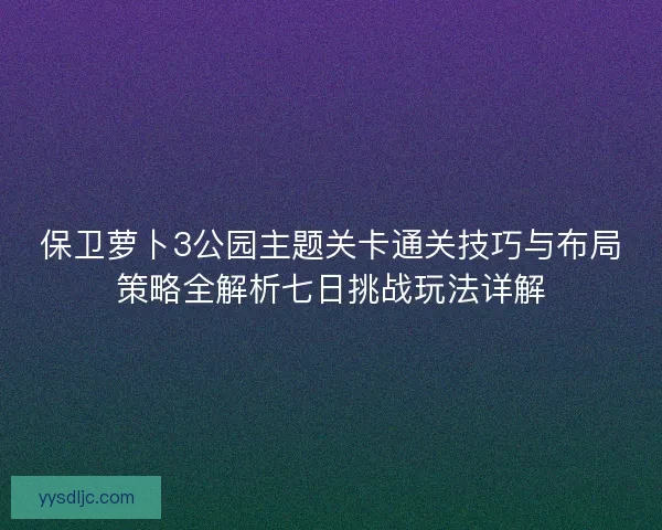 保卫萝卜3公园主题关卡通关技巧与布局策略全解析七日挑战玩法详解