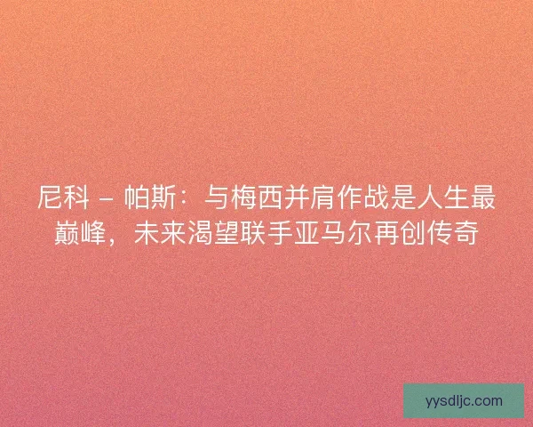 尼科 - 帕斯：与梅西并肩作战是人生最巅峰，未来渴望联手亚马尔再创传奇