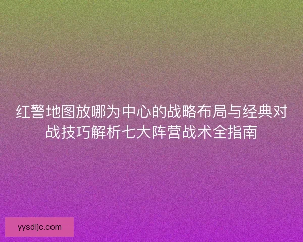 红警地图放哪为中心的战略布局与经典对战技巧解析七大阵营战术全指南