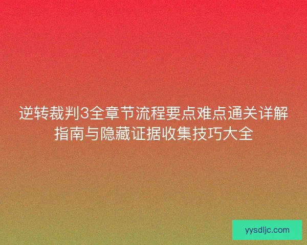 逆转裁判3全章节流程要点难点通关详解指南与隐藏证据收集技巧大全