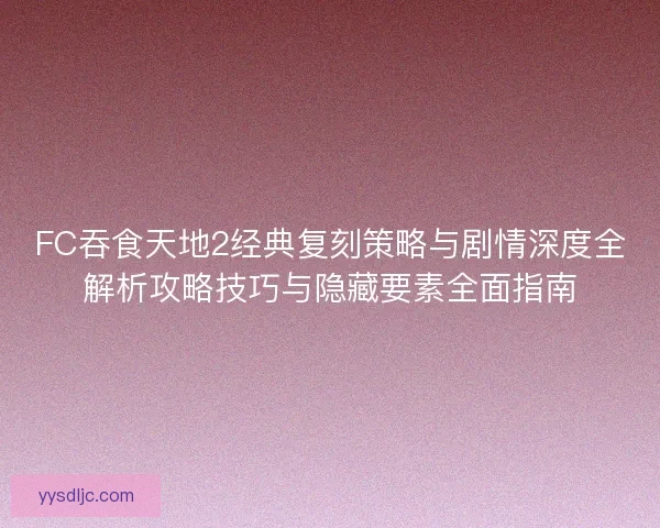 FC吞食天地2经典复刻策略与剧情深度全解析攻略技巧与隐藏要素全面指南