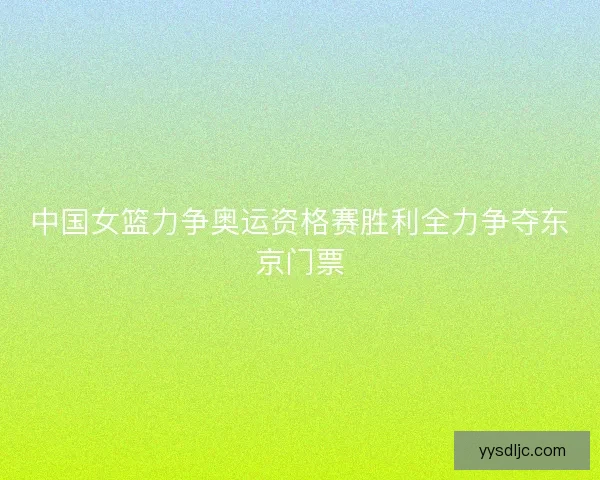 中国女篮力争奥运资格赛胜利全力争夺东京门票