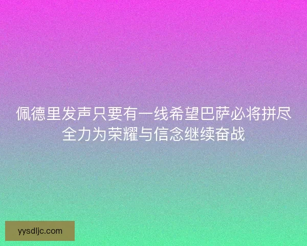 佩德里发声只要有一线希望巴萨必将拼尽全力为荣耀与信念继续奋战