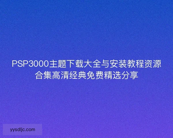 PSP3000主题下载大全与安装教程资源合集高清经典免费精选分享