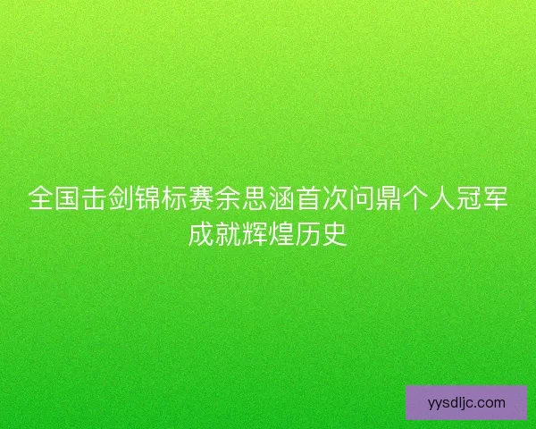 全国击剑锦标赛余思涵首次问鼎个人冠军成就辉煌历史