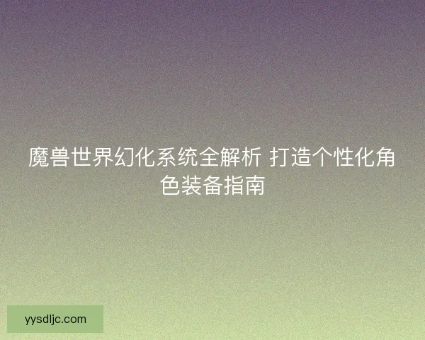 魔兽世界幻化系统全解析 打造个性化角色装备指南