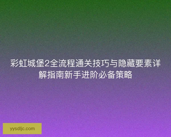 彩虹城堡2全流程通关技巧与隐藏要素详解指南新手进阶必备策略