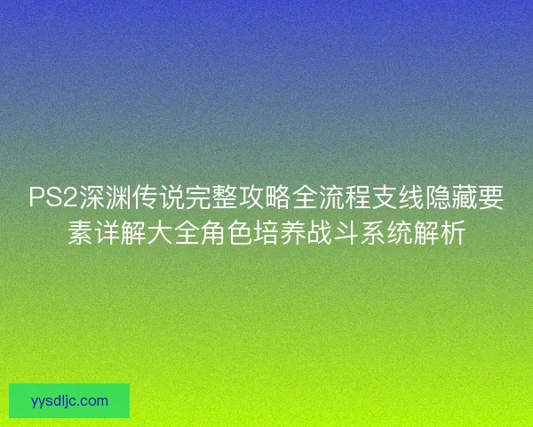 PS2深渊传说完整攻略全流程支线隐藏要素详解大全角色培养战斗系统解析