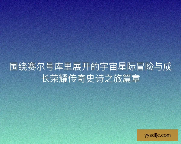 围绕赛尔号库里展开的宇宙星际冒险与成长荣耀传奇史诗之旅篇章